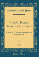 Chr. G. Heynii Opuscula Academica, Vol. 5: Collecta Et Animadversionibus Locupletata (Classic Reprint)