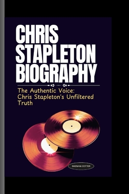 Chris Stapleton Biography: The Authentic Voice: Chris Stapleton's Unfiltered Truth - M Cotter, Shena