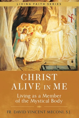 Christ Alive in Me: Living as a Member of the Mystical Body - Meconi, Fr David Vincent