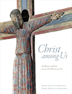 Christ Among Us: Sculpted Images of Jesus from Across the History of Art - Becherer, Joseph Antenucci, and Luttikhuizen, Henry Martin