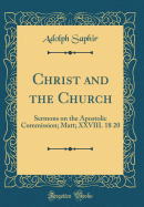 Christ and the Church: Sermons on the Apostolic Commission; Matt; XXVIII. 18 20 (Classic Reprint)