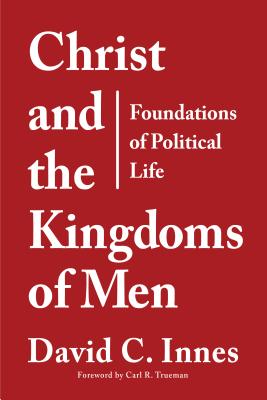 Christ and the Kingdoms of Men: Foundations of Political Life - Innes, David C