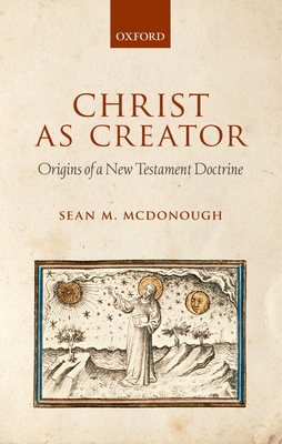 Christ as Creator: Origins of a New Testament Doctrine - McDonough, Sean M
