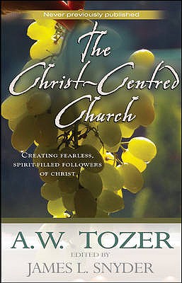 Christ-centred Church: Creating Fearless, Passionate, Sacrificial, Bold, Loving, Spirit-filled Fo... - Tozer, A.W.