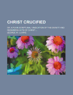 Christ Crucified: Or, a Plain Scriptural Vindication of the Divinity and Redeeming Acts of Christ