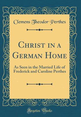 Christ in a German Home: As Seen in the Married Life of Frederick and Caroline Perthes (Classic Reprint) - Perthes, Clemens Theodor