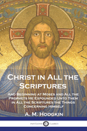 Christ in All the Scriptures: And Beginning at Moses and All the Prophets He Expounded Unto Them in All the Scriptures the Things Concerning Himself (Classic Reprint)