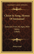 Christ in Song, Hymns of Immanuel: Selected from All Ages, with Notes (1868)