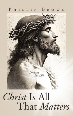 Christ Is All That Matters: Devoted For Life - Brown, Phillip
