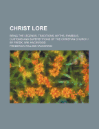 Christ Lore: Being the Legends, Traditions, Myths, Symbols, Customs and Superstitions of the Christian Church / By Fredk. Wm. Hackwood