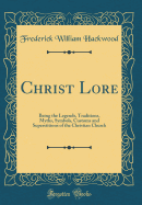 Christ Lore: Being the Legends, Traditions, Myths, Symbols, Customs and Superstitions of the Christian Church (Classic Reprint)