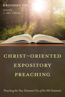 Christ-Oriented Expository Preaching:: Preaching the New Testament Use of the Old Testament - Lee, Kyoohan, and Turner, C Eric (Foreword by)