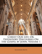 Christ Our Life; Or, Expository Discourses On the Gospel by John; Volume 1