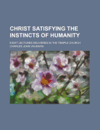 Christ Satisfying the Instincts of Humanity: Eight Lectures Delivered in the Temple Church