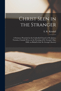 Christ Seen in the Stranger [microform]: a Sermon, Preached in the Cathedral Church of St. James, Toronto, Canada West, on the Evening of St. George's Day, 1860, on Behalf of the St. George's Society