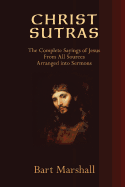 Christ Sutras: The Complete Sayings of Jesus from All Sources Arranged Into Sermons