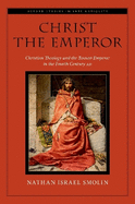 Christ the Emperor: Christian Theology and the Roman Emperor in the Fourth Century AD