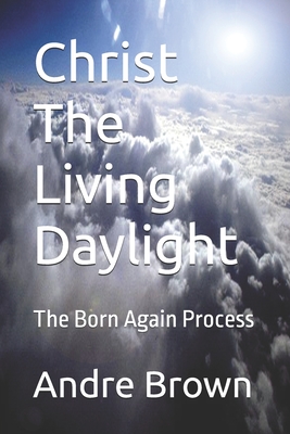 Christ The Living Daylight: The Born Again Process - Brown, Andre