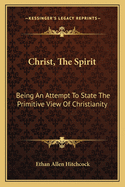 Christ, The Spirit: Being An Attempt To State The Primitive View Of Christianity