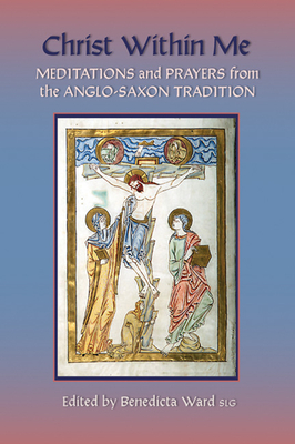 Christ Within Me: Prayers and Meditations from the Anglo-Saxon Tradition Volume 213 - Ward, Benedicta (Compiled by)