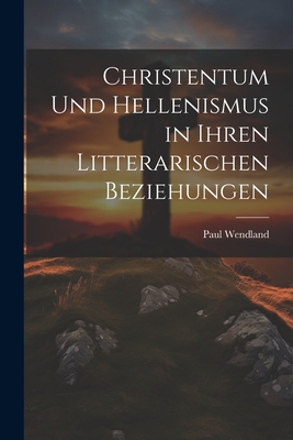 Christentum Und Hellenismus in Ihren Litterarischen Beziehungen - Wendland, Paul