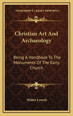 Christian Art And Archaeology: Being A Handbook To The Monuments Of The Early Church - Lowrie, Walter