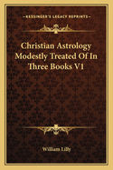 Christian Astrology Modestly Treated Of In Three Books V1