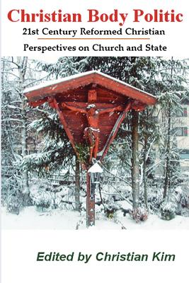 Christian Body Politic: 21st Century Reformed Christian Perspectives on Church and State - Kim, Christian (Editor), and Garver, Stephen Joel (Contributions by), and Irons, Lee (Contributions by)