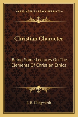 Christian Character: Being Some Lectures On The Elements Of Christian Ethics - Illingworth, J R