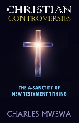 Christian Controversies: The A-Sanctity of New Testament Tithing - Mwewa, Charles