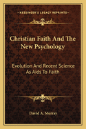Christian Faith and the New Psychology: Evolution and Recent Science as AIDS to Faith
