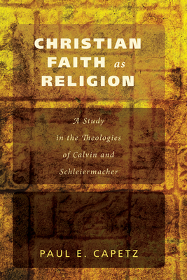 Christian Faith as Religion: A Study in the Theologies of Calvin and Schleiermacher - Capetz, Paul E