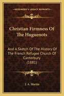 Christian Firmness Of The Huguenots: And A Sketch Of The History Of The French Refugee Church Of Canterbury