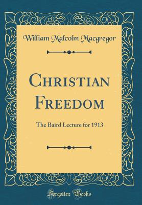 Christian Freedom: The Baird Lecture for 1913 (Classic Reprint) - MacGregor, William Malcolm