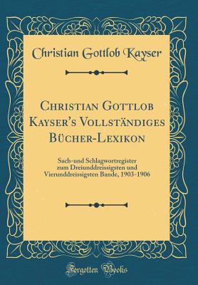 Christian Gottlob Kayser's Vollstndiges Bcher-Lexikon: Sach-Und Schlagwortregister Zum Dreiunddreissigsten Und Vierunddreissigsten Bande, 1903-1906 (Classic Reprint) - Kayser, Christian Gottlob