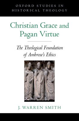 Christian Grace and Pagan Virtue: The Theological Foundation of Ambrose's Ethics - Smith, J Warren