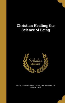 Christian Healing; the Science of Being - Fillmore, Charles 1854-1948, and Unity School of Christianity (Creator)