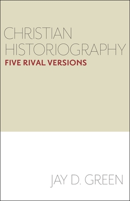 Christian Historiography: Five Rival Versions - Green, Jay D