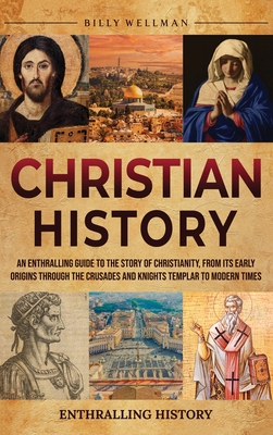 Christian History: An Enthralling Guide to the Story of Christianity, From Its Early Origins Through the Crusades and Knights Templar to Modern Times - Wellman, Billy