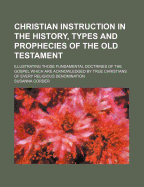 Christian Instruction in the History, Types and Prophecies of the Old Testament; Illustrating Those Fundamental Doctrines of the Gospel Which Are Acknowledged by True Christians of Every Religious Denomination