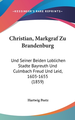 Christian, Markgraf Zu Brandenburg: Und Seiner Beiden Loblichen Stadte Bayreuth Und Culmbach Freud Und Leid, 1603-1655 (1859) - Peetz, Hartwig