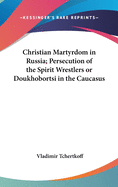 Christian Martyrdom in Russia; Persecution of the Spirit Wrestlers or Doukhobortsi in the Caucasus