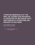 Christian Memorials of the War, Or, Scenes and Incidents Illustrative of Religious Faith and Principle, Patriotism and Bravery in Our Army: With Historical Notes