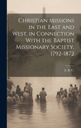 Christian Missions in the East and West, in Connection With the Baptist Missionary Society, 1792-1872