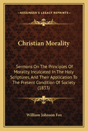 Christian Morality: Sermons on the Principles of Morality Inculcated in the Holy Scriptures, and Their Application to the Present Condition of Society (1833)