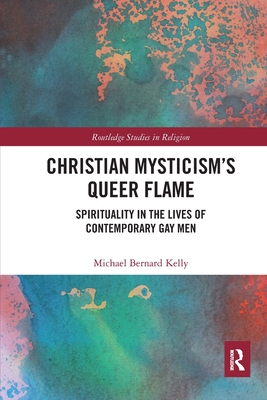 Christian Mysticism's Queer Flame: Spirituality in the Lives of Contemporary Gay Men - Kelly, Michael Bernard