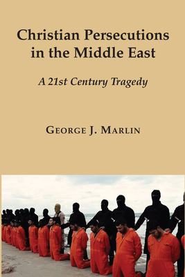 Christian Persecutions in the Middle East: A 21st Century Tragedy - Marlin, George J