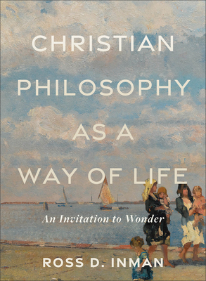 Christian Philosophy as a Way of Life: An Invitation to Wonder - Inman, Ross D