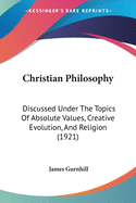 Christian Philosophy: Discussed Under The Topics Of Absolute Values, Creative Evolution, And Religion (1921)