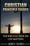 Christian Principle Guides: The Biblical View on Life Matters